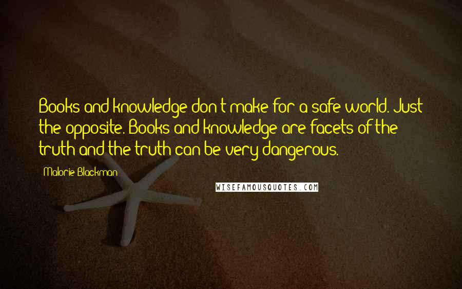 Malorie Blackman Quotes: Books and knowledge don't make for a safe world. Just the opposite. Books and knowledge are facets of the truth and the truth can be very dangerous.