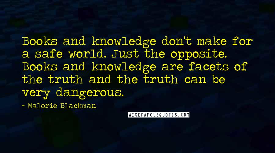 Malorie Blackman Quotes: Books and knowledge don't make for a safe world. Just the opposite. Books and knowledge are facets of the truth and the truth can be very dangerous.