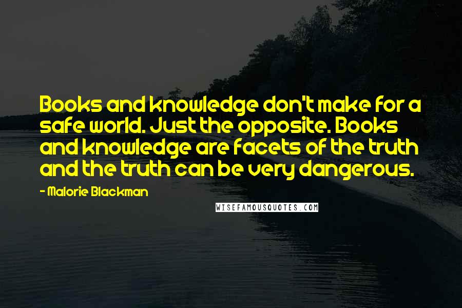 Malorie Blackman Quotes: Books and knowledge don't make for a safe world. Just the opposite. Books and knowledge are facets of the truth and the truth can be very dangerous.