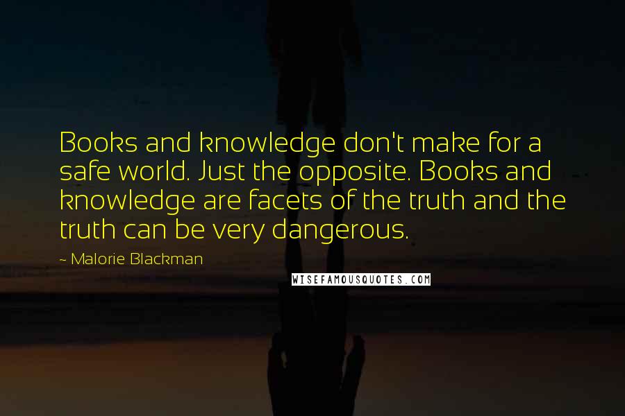 Malorie Blackman Quotes: Books and knowledge don't make for a safe world. Just the opposite. Books and knowledge are facets of the truth and the truth can be very dangerous.