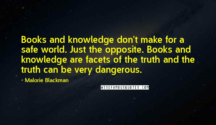 Malorie Blackman Quotes: Books and knowledge don't make for a safe world. Just the opposite. Books and knowledge are facets of the truth and the truth can be very dangerous.