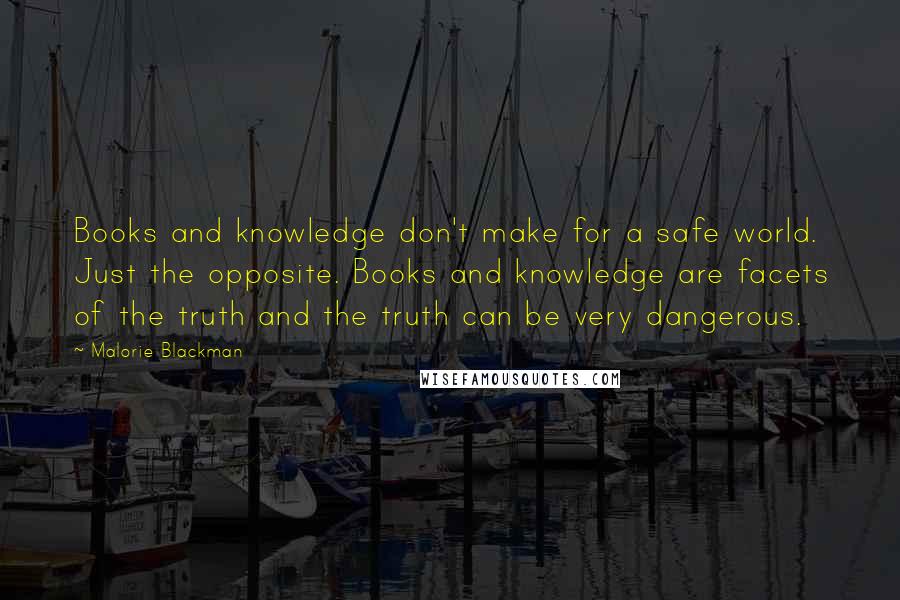 Malorie Blackman Quotes: Books and knowledge don't make for a safe world. Just the opposite. Books and knowledge are facets of the truth and the truth can be very dangerous.