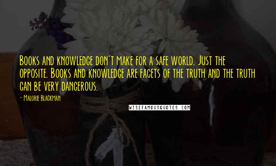 Malorie Blackman Quotes: Books and knowledge don't make for a safe world. Just the opposite. Books and knowledge are facets of the truth and the truth can be very dangerous.