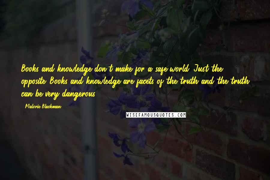 Malorie Blackman Quotes: Books and knowledge don't make for a safe world. Just the opposite. Books and knowledge are facets of the truth and the truth can be very dangerous.