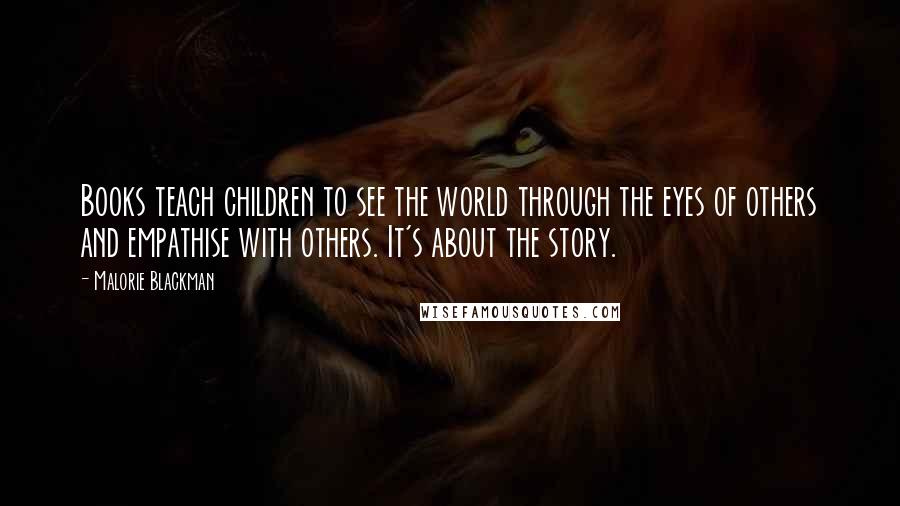 Malorie Blackman Quotes: Books teach children to see the world through the eyes of others and empathise with others. It's about the story.