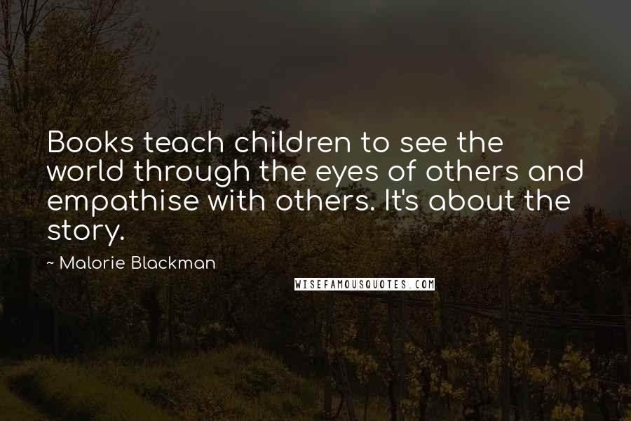 Malorie Blackman Quotes: Books teach children to see the world through the eyes of others and empathise with others. It's about the story.