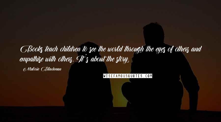 Malorie Blackman Quotes: Books teach children to see the world through the eyes of others and empathise with others. It's about the story.