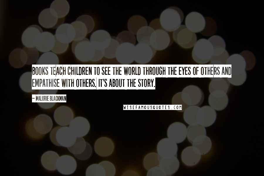 Malorie Blackman Quotes: Books teach children to see the world through the eyes of others and empathise with others. It's about the story.