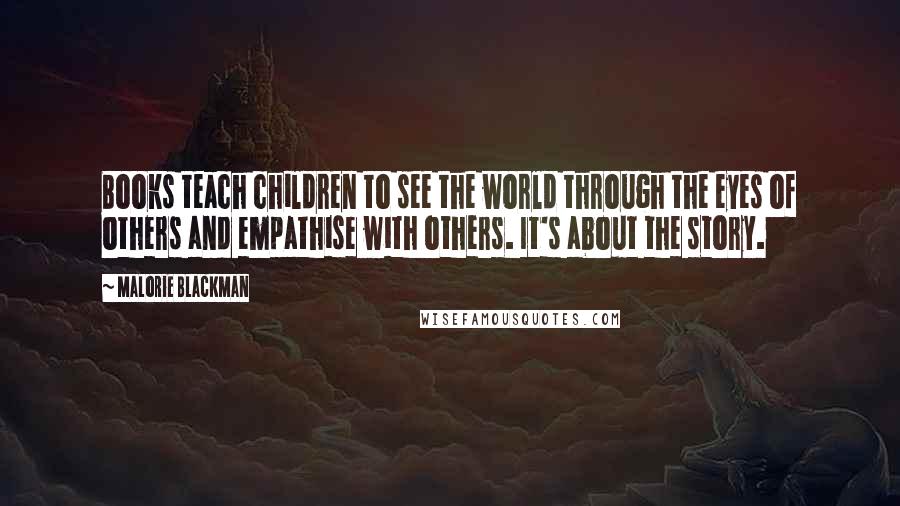 Malorie Blackman Quotes: Books teach children to see the world through the eyes of others and empathise with others. It's about the story.
