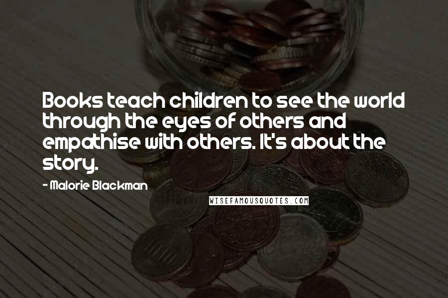 Malorie Blackman Quotes: Books teach children to see the world through the eyes of others and empathise with others. It's about the story.
