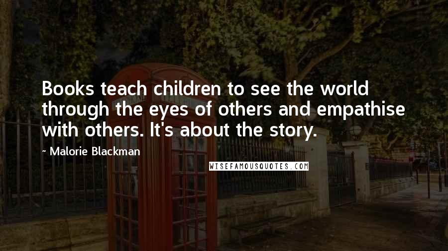 Malorie Blackman Quotes: Books teach children to see the world through the eyes of others and empathise with others. It's about the story.