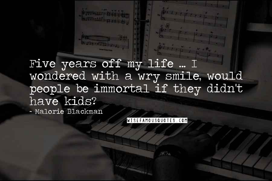 Malorie Blackman Quotes: Five years off my life ... I wondered with a wry smile, would people be immortal if they didn't have kids?