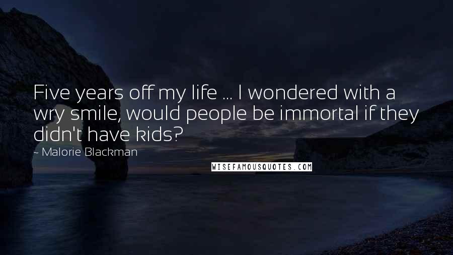 Malorie Blackman Quotes: Five years off my life ... I wondered with a wry smile, would people be immortal if they didn't have kids?