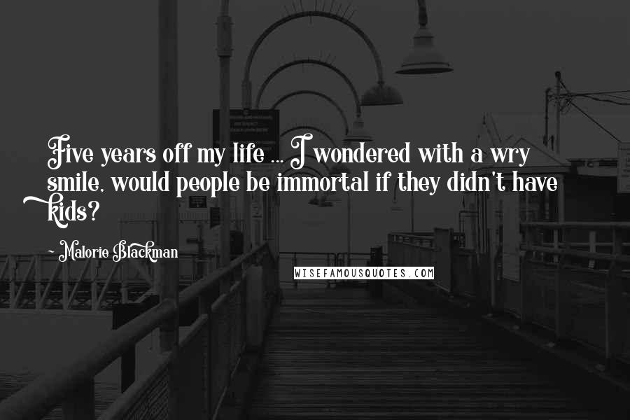Malorie Blackman Quotes: Five years off my life ... I wondered with a wry smile, would people be immortal if they didn't have kids?