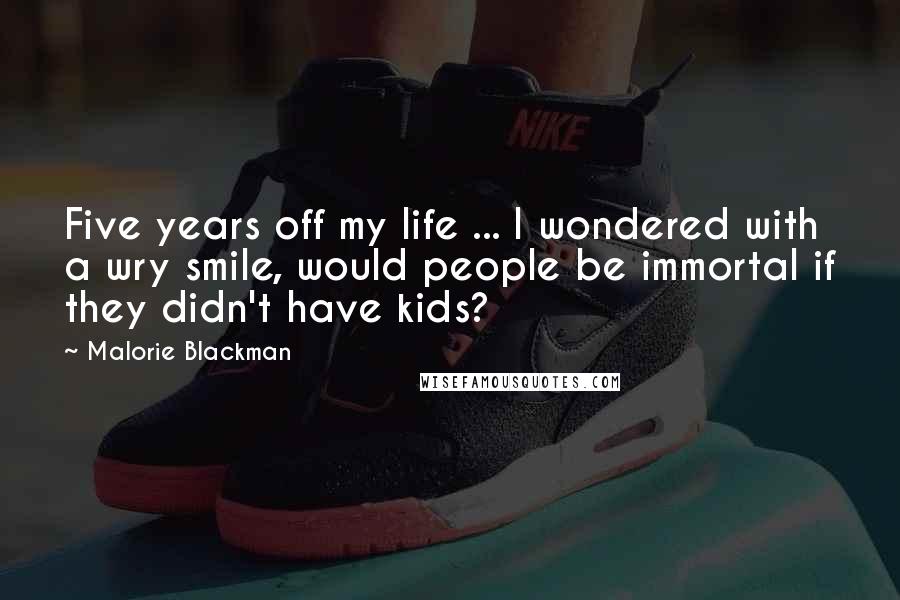 Malorie Blackman Quotes: Five years off my life ... I wondered with a wry smile, would people be immortal if they didn't have kids?