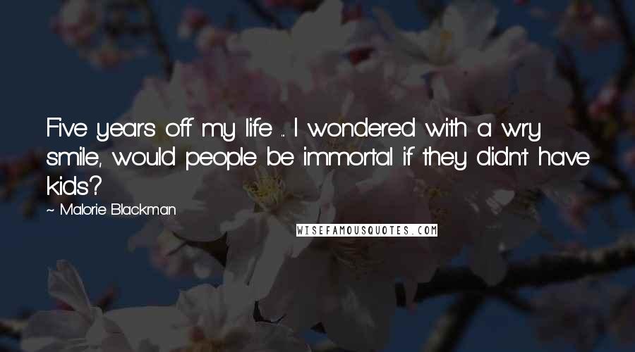 Malorie Blackman Quotes: Five years off my life ... I wondered with a wry smile, would people be immortal if they didn't have kids?
