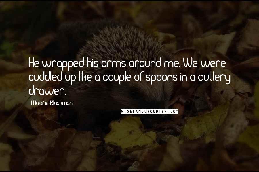 Malorie Blackman Quotes: He wrapped his arms around me. We were cuddled up like a couple of spoons in a cutlery drawer.