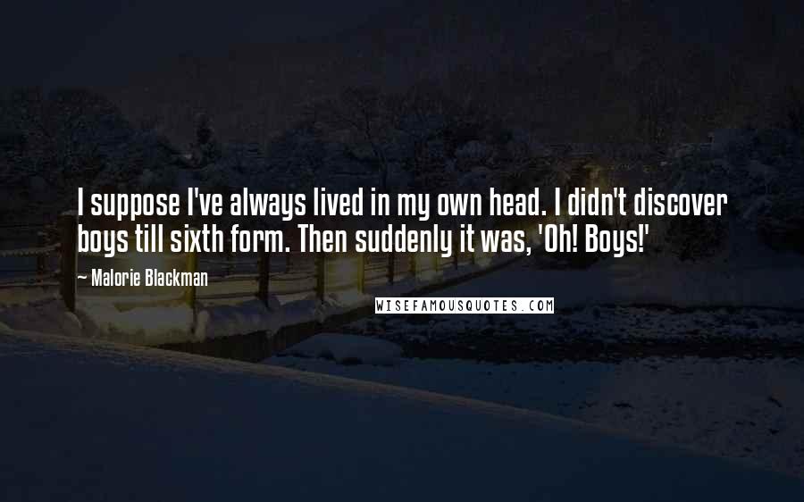 Malorie Blackman Quotes: I suppose I've always lived in my own head. I didn't discover boys till sixth form. Then suddenly it was, 'Oh! Boys!'