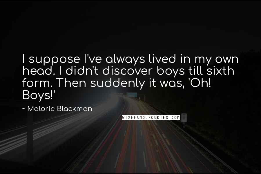 Malorie Blackman Quotes: I suppose I've always lived in my own head. I didn't discover boys till sixth form. Then suddenly it was, 'Oh! Boys!'