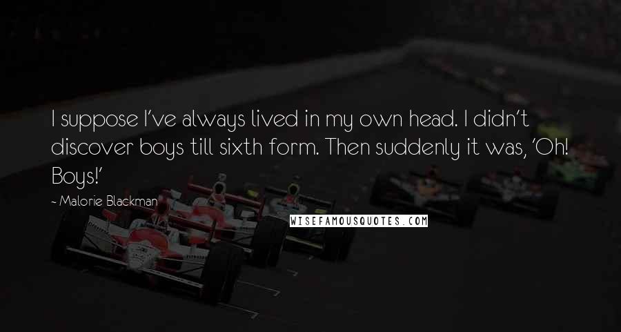 Malorie Blackman Quotes: I suppose I've always lived in my own head. I didn't discover boys till sixth form. Then suddenly it was, 'Oh! Boys!'