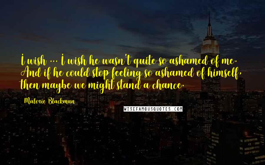 Malorie Blackman Quotes: I wish ... I wish he wasn't quite so ashamed of me. And if he could stop feeling so ashamed of himself, then maybe we might stand a chance.
