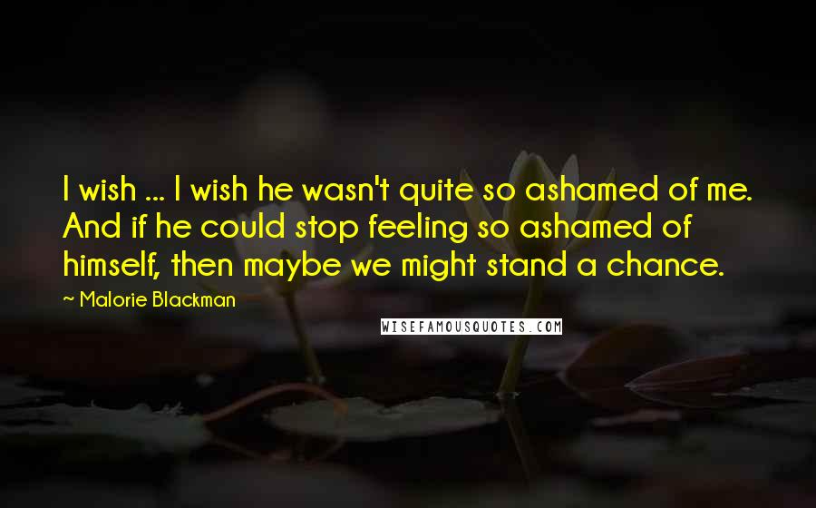 Malorie Blackman Quotes: I wish ... I wish he wasn't quite so ashamed of me. And if he could stop feeling so ashamed of himself, then maybe we might stand a chance.