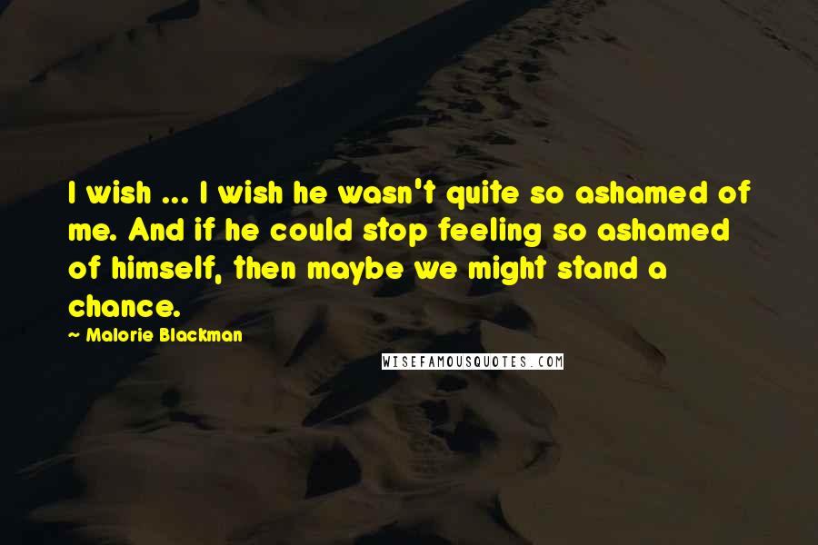 Malorie Blackman Quotes: I wish ... I wish he wasn't quite so ashamed of me. And if he could stop feeling so ashamed of himself, then maybe we might stand a chance.