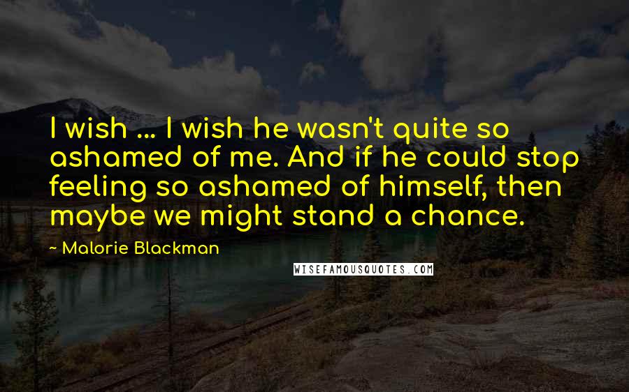 Malorie Blackman Quotes: I wish ... I wish he wasn't quite so ashamed of me. And if he could stop feeling so ashamed of himself, then maybe we might stand a chance.