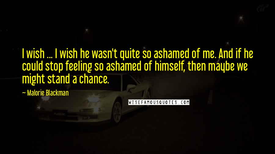 Malorie Blackman Quotes: I wish ... I wish he wasn't quite so ashamed of me. And if he could stop feeling so ashamed of himself, then maybe we might stand a chance.