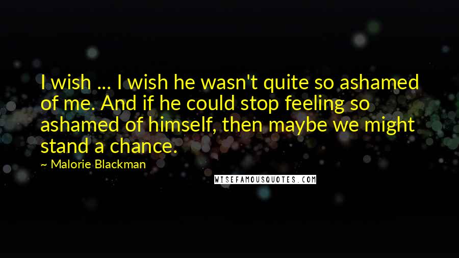 Malorie Blackman Quotes: I wish ... I wish he wasn't quite so ashamed of me. And if he could stop feeling so ashamed of himself, then maybe we might stand a chance.