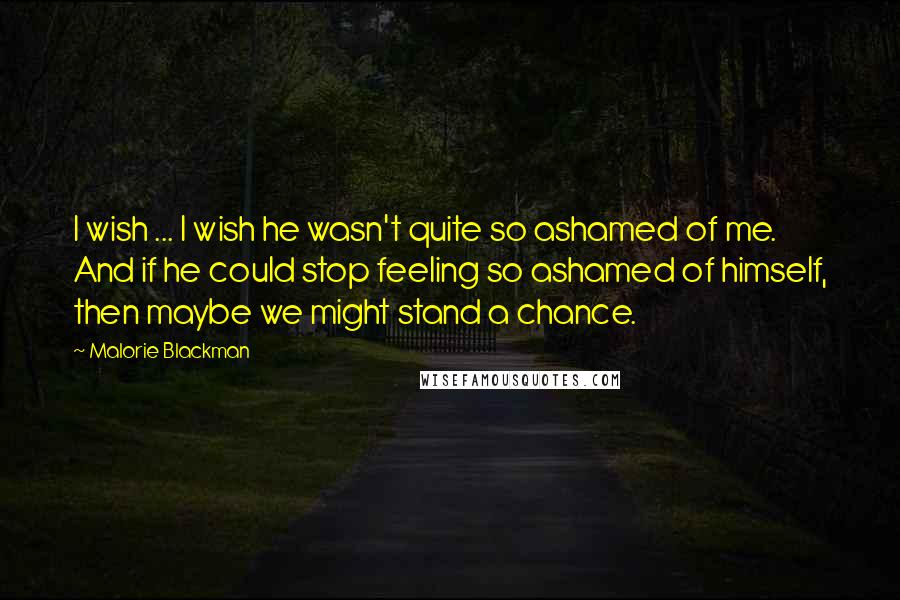 Malorie Blackman Quotes: I wish ... I wish he wasn't quite so ashamed of me. And if he could stop feeling so ashamed of himself, then maybe we might stand a chance.