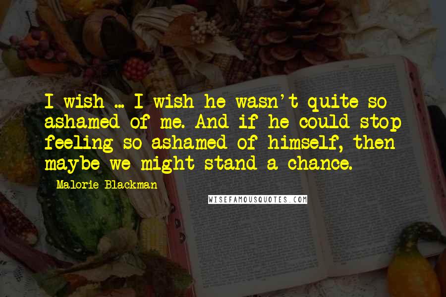 Malorie Blackman Quotes: I wish ... I wish he wasn't quite so ashamed of me. And if he could stop feeling so ashamed of himself, then maybe we might stand a chance.