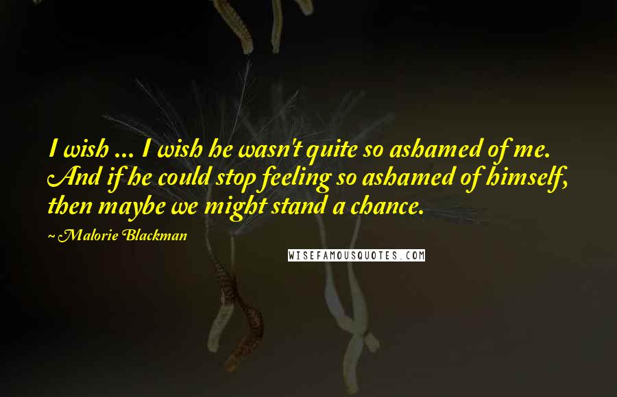 Malorie Blackman Quotes: I wish ... I wish he wasn't quite so ashamed of me. And if he could stop feeling so ashamed of himself, then maybe we might stand a chance.