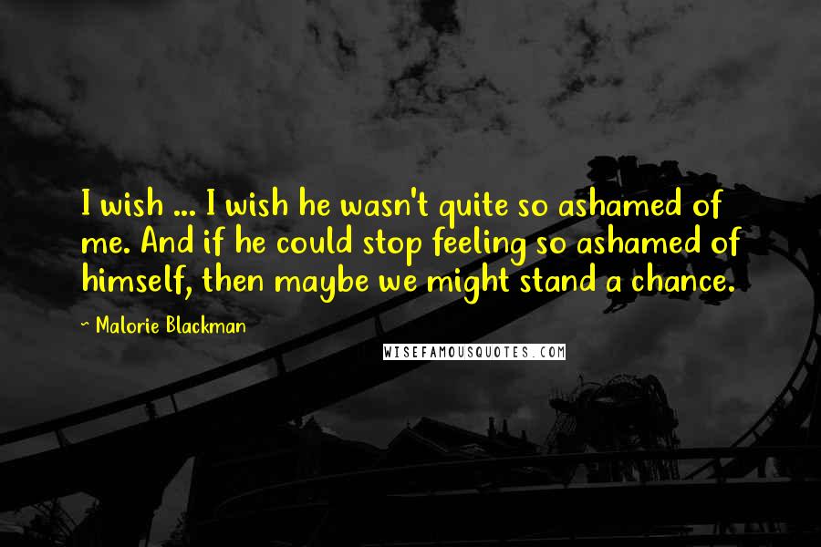 Malorie Blackman Quotes: I wish ... I wish he wasn't quite so ashamed of me. And if he could stop feeling so ashamed of himself, then maybe we might stand a chance.