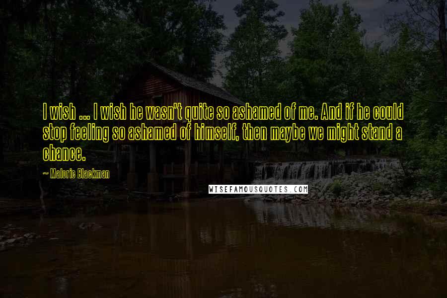Malorie Blackman Quotes: I wish ... I wish he wasn't quite so ashamed of me. And if he could stop feeling so ashamed of himself, then maybe we might stand a chance.