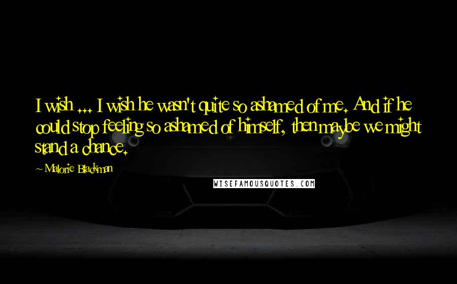 Malorie Blackman Quotes: I wish ... I wish he wasn't quite so ashamed of me. And if he could stop feeling so ashamed of himself, then maybe we might stand a chance.