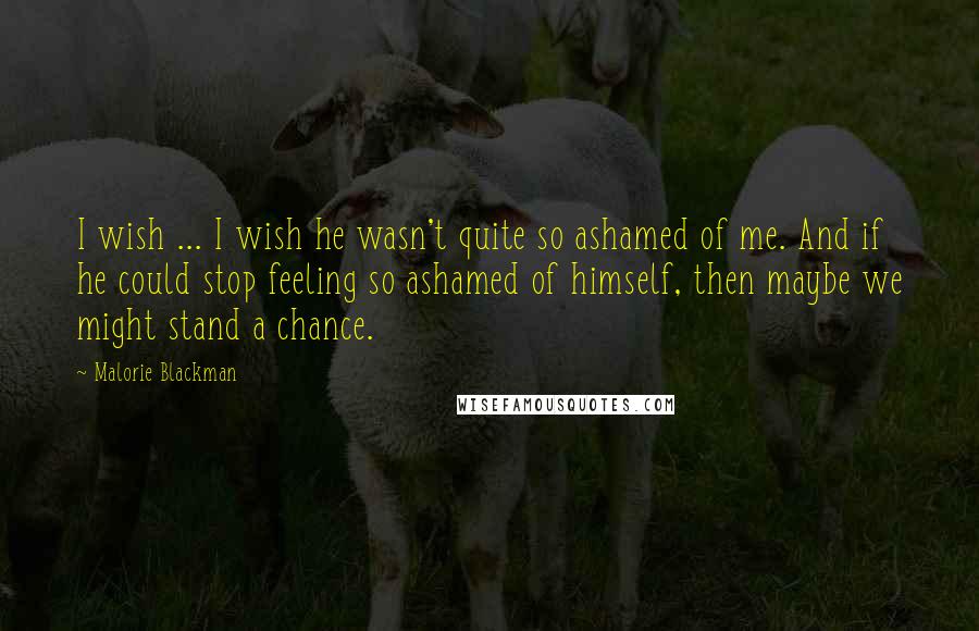 Malorie Blackman Quotes: I wish ... I wish he wasn't quite so ashamed of me. And if he could stop feeling so ashamed of himself, then maybe we might stand a chance.