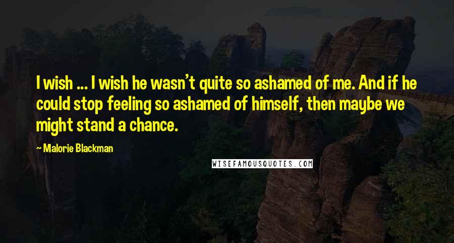 Malorie Blackman Quotes: I wish ... I wish he wasn't quite so ashamed of me. And if he could stop feeling so ashamed of himself, then maybe we might stand a chance.
