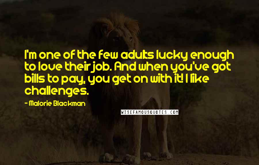 Malorie Blackman Quotes: I'm one of the few adults lucky enough to love their job. And when you've got bills to pay, you get on with it! I like challenges.