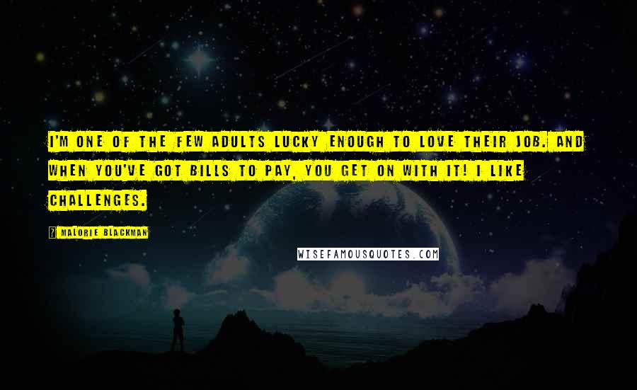 Malorie Blackman Quotes: I'm one of the few adults lucky enough to love their job. And when you've got bills to pay, you get on with it! I like challenges.