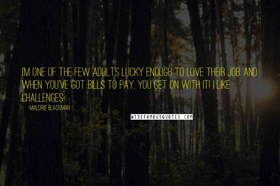 Malorie Blackman Quotes: I'm one of the few adults lucky enough to love their job. And when you've got bills to pay, you get on with it! I like challenges.