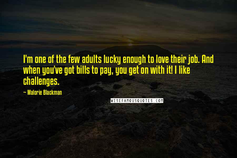 Malorie Blackman Quotes: I'm one of the few adults lucky enough to love their job. And when you've got bills to pay, you get on with it! I like challenges.