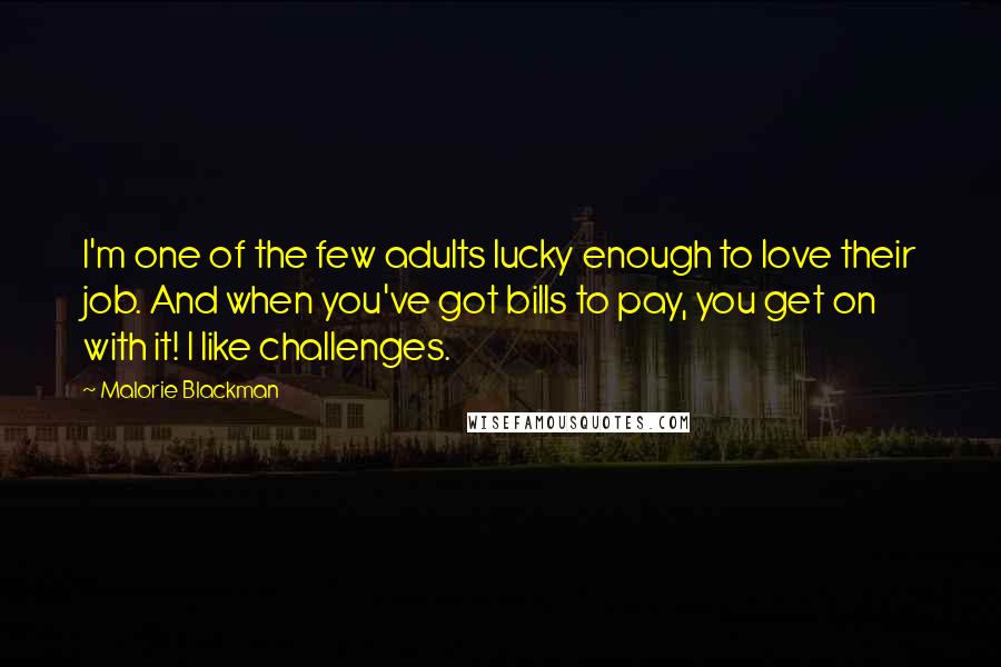 Malorie Blackman Quotes: I'm one of the few adults lucky enough to love their job. And when you've got bills to pay, you get on with it! I like challenges.