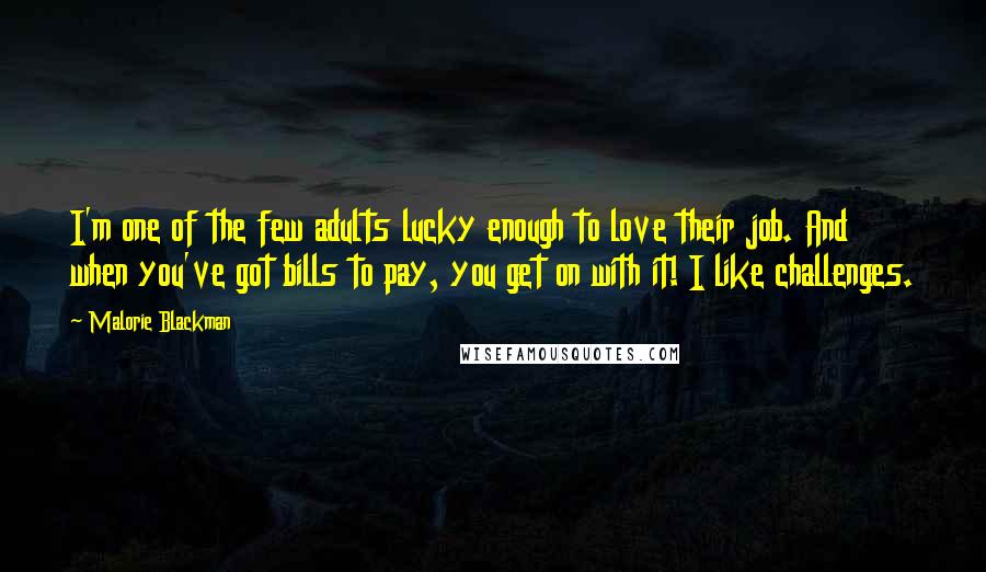 Malorie Blackman Quotes: I'm one of the few adults lucky enough to love their job. And when you've got bills to pay, you get on with it! I like challenges.