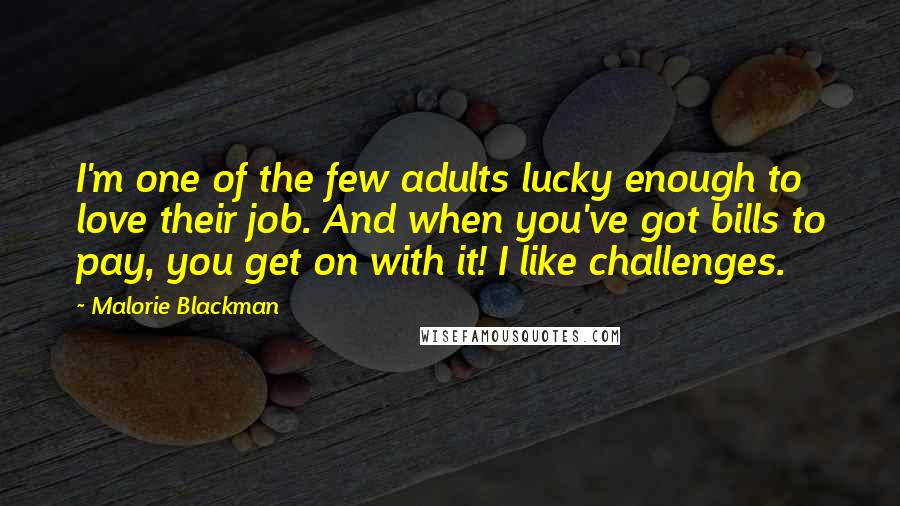 Malorie Blackman Quotes: I'm one of the few adults lucky enough to love their job. And when you've got bills to pay, you get on with it! I like challenges.