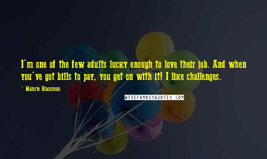 Malorie Blackman Quotes: I'm one of the few adults lucky enough to love their job. And when you've got bills to pay, you get on with it! I like challenges.