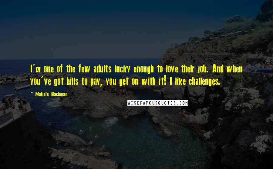 Malorie Blackman Quotes: I'm one of the few adults lucky enough to love their job. And when you've got bills to pay, you get on with it! I like challenges.