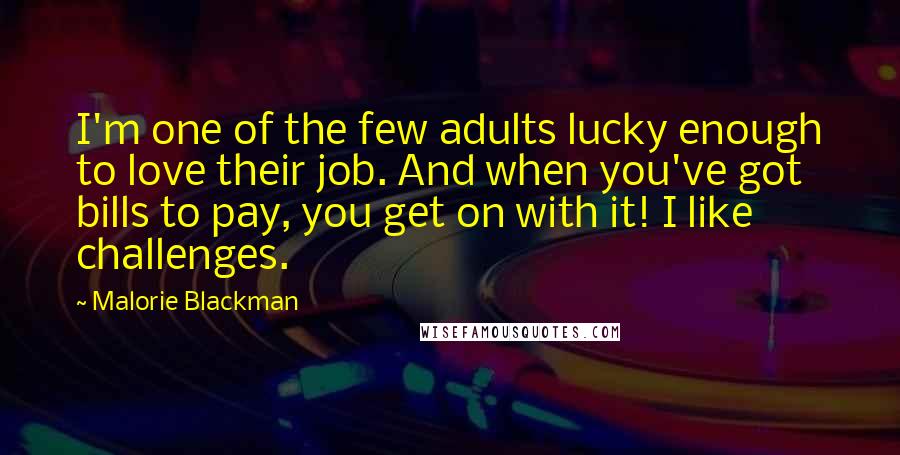 Malorie Blackman Quotes: I'm one of the few adults lucky enough to love their job. And when you've got bills to pay, you get on with it! I like challenges.