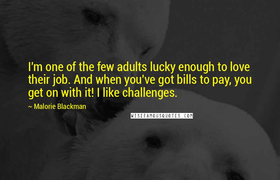 Malorie Blackman Quotes: I'm one of the few adults lucky enough to love their job. And when you've got bills to pay, you get on with it! I like challenges.