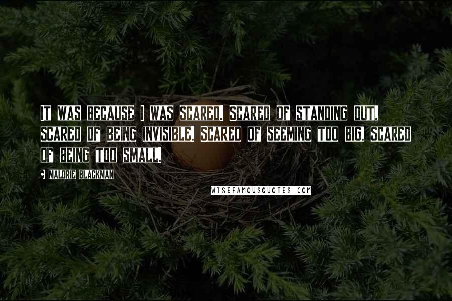 Malorie Blackman Quotes: It was because I was scared. Scared of standing out, scared of being invisible. Scared of seeming too big, scared of being too small.